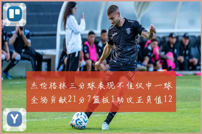 杰伦格林三分球表现不佳仅中一球全场贡献21分7篮板1助攻正负值12居全队最低
