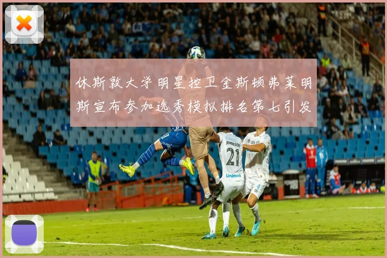 休斯敦大学明星控卫金斯顿弗莱明斯宣布参加选秀模拟排名第七引发关注