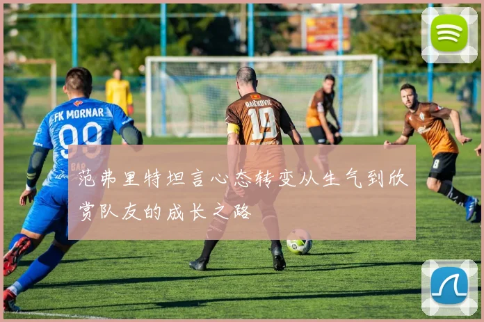 范弗里特坦言心态转变从生气到欣赏队友的成长之路