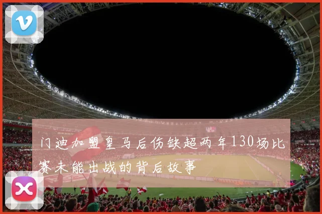 门迪加盟皇马后伤缺超两年130场比赛未能出战的背后故事