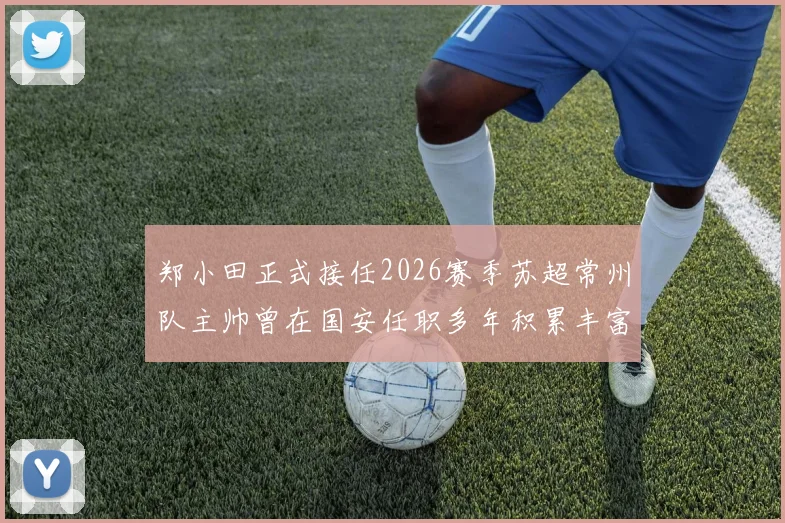 郑小田正式接任2026赛季苏超常州队主帅曾在国安任职多年积累丰富经验