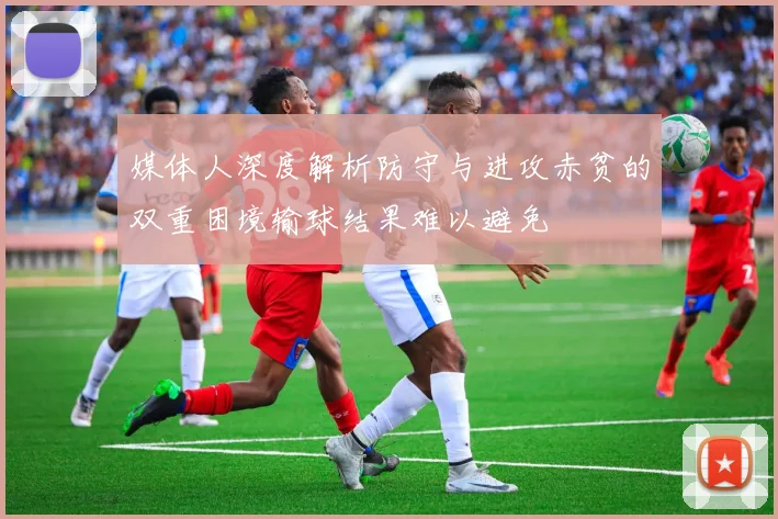 媒体人深度解析防守与进攻赤贫的双重困境输球结果难以避免