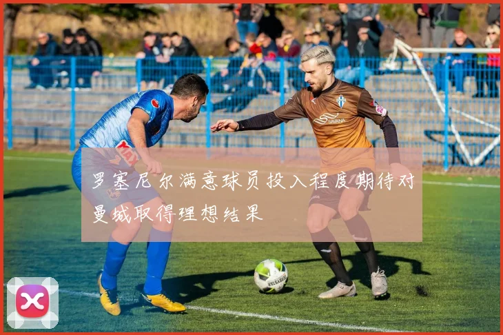 罗塞尼尔满意球员投入程度期待对曼城取得理想结果