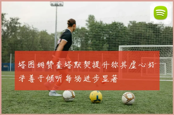 塔图姆赞奎塔默契提升称其虚心好学善于倾听每场进步显著