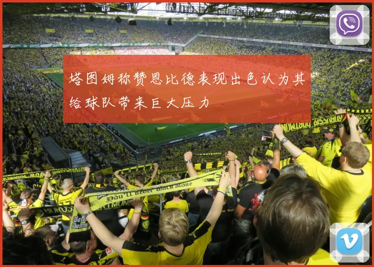 塔图姆称赞恩比德表现出色认为其给球队带来巨大压力