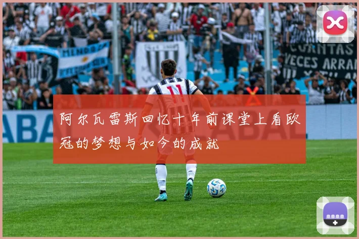 阿尔瓦雷斯回忆十年前课堂上看欧冠的梦想与如今的成就