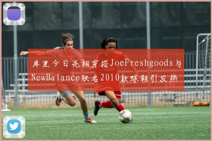 库里今日亮相穿搭JoeFreshgoods与NewBalance联名2010款球鞋引发热议