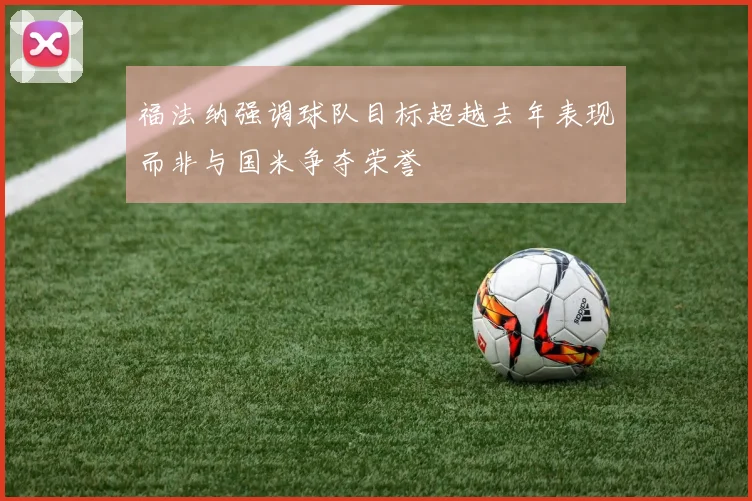 福法纳强调球队目标超越去年表现而非与国米争夺荣誉