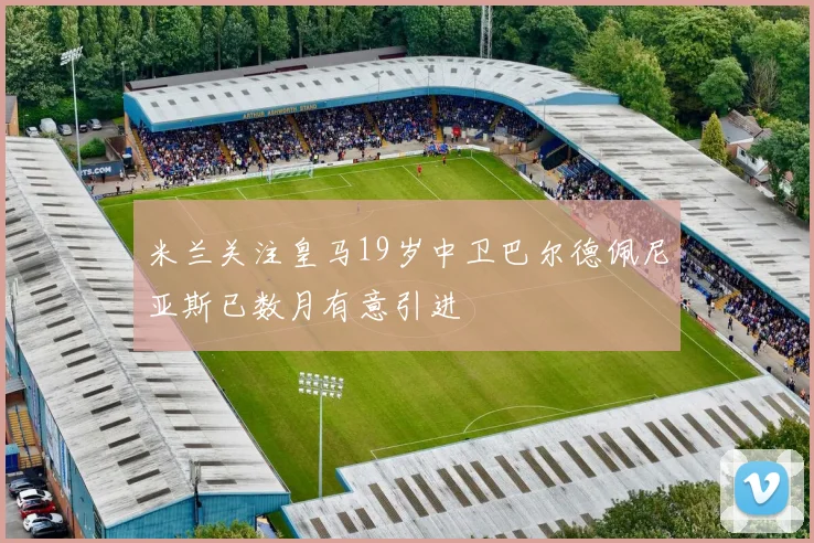 米兰关注皇马19岁中卫巴尔德佩尼亚斯已数月有意引进