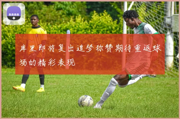 库里即将复出追梦称赞期待重返球场的精彩表现