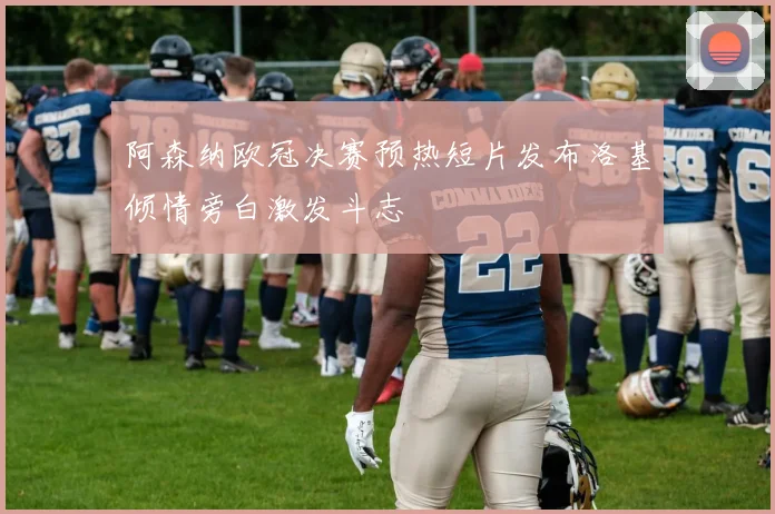 阿森纳欧冠决赛预热短片发布洛基倾情旁白激发斗志
