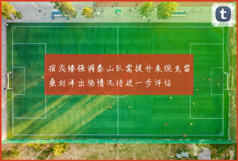 宿茂臻强调泰山队需提升表现克雷桑刘洋出场情况待进一步评估