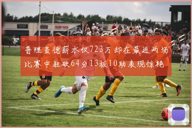 普理查德薪水仅723万却在最近两场比赛中狂砍64分13板10助表现惊艳