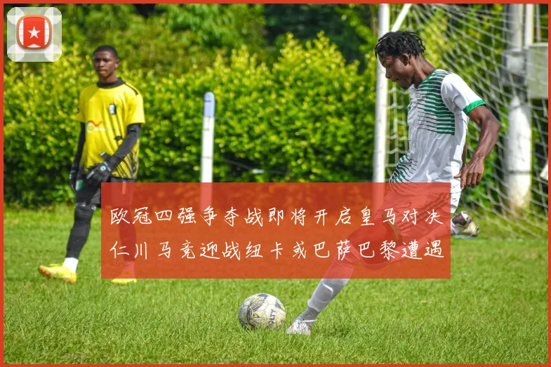 欧冠四强争夺战即将开启皇马对决仁川马竞迎战纽卡或巴萨巴黎遭遇红军挑战