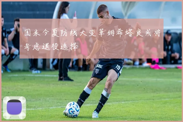 国米今夏防线大变革姆希塔良或将考虑退役选择