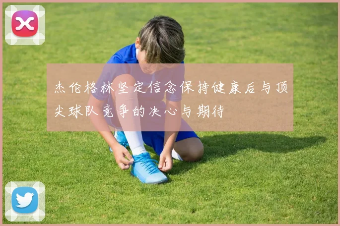 杰伦格林坚定信念保持健康后与顶尖球队竞争的决心与期待