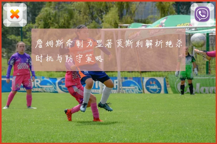 詹姆斯牵制力显著莫斯利解析绝杀时机与防守策略