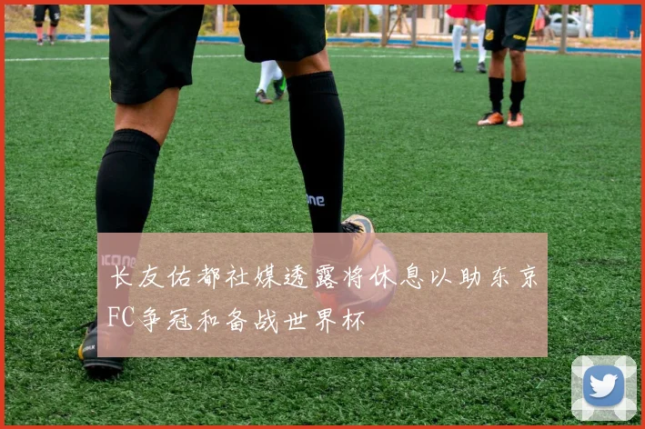 长友佑都社媒透露将休息以助东京FC争冠和备战世界杯