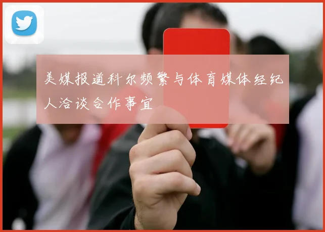 美媒报道科尔频繁与体育媒体经纪人洽谈合作事宜