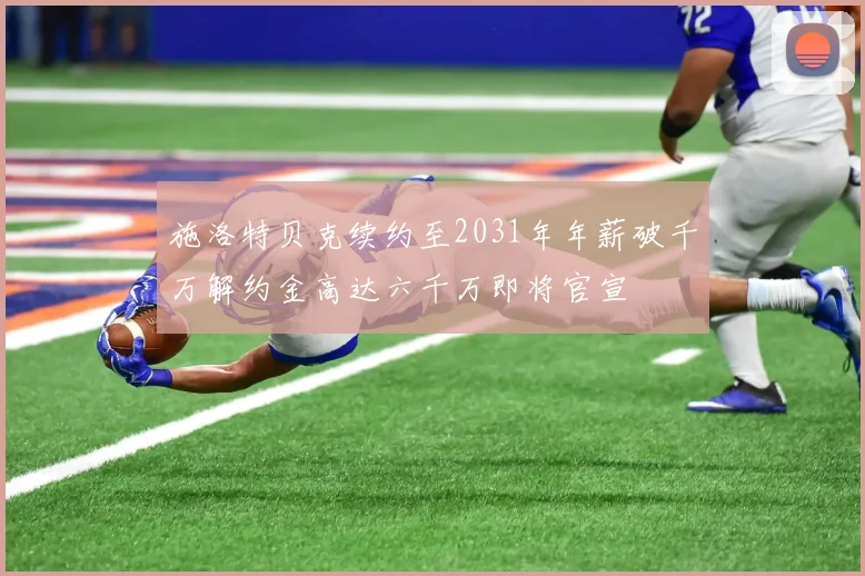 施洛特贝克续约至2031年年薪破千万解约金高达六千万即将官宣