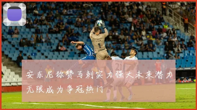 安东尼称赞马刺实力强大未来潜力无限成为争冠热门