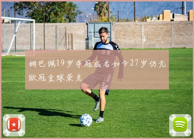 姆巴佩19岁夺冠成名如今27岁仍无欧冠金球荣光