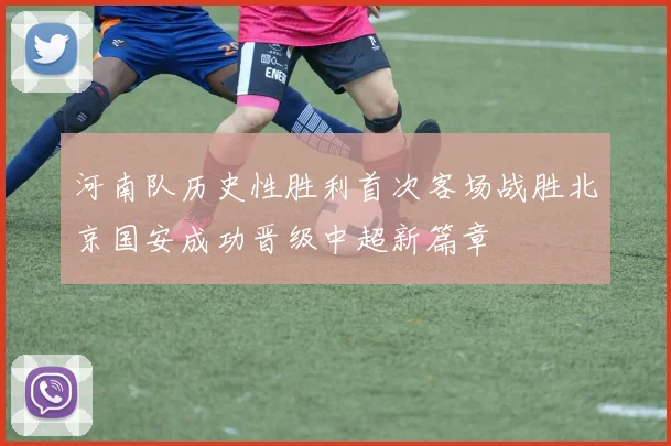 河南队历史性胜利首次客场战胜北京国安成功晋级中超新篇章