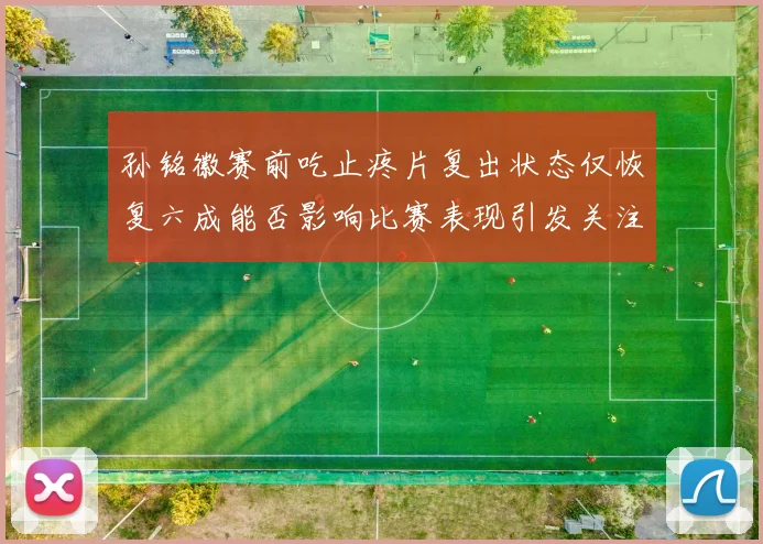 孙铭徽赛前吃止疼片复出状态仅恢复六成能否影响比赛表现引发关注