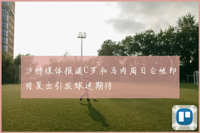 沙特媒体报道C罗和马内周日合练即将复出引发球迷期待