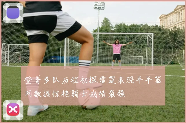 登哥多队历程初探雷霆表现平平篮网数据惊艳骑士战绩最强