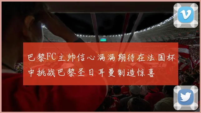 巴黎FC主帅信心满满期待在法国杯中挑战巴黎圣日耳曼制造惊喜
