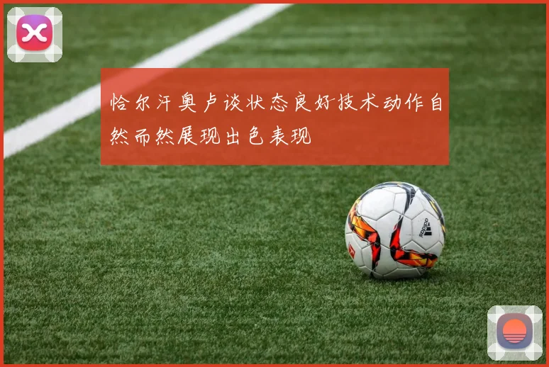恰尔汗奥卢谈状态良好技术动作自然而然展现出色表现