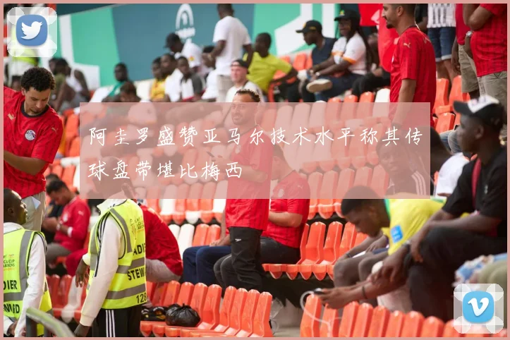 阿圭罗盛赞亚马尔技术水平称其传球盘带堪比梅西