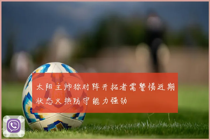太阳主帅称对阵开拓者需警惕近期状态火热防守能力强劲