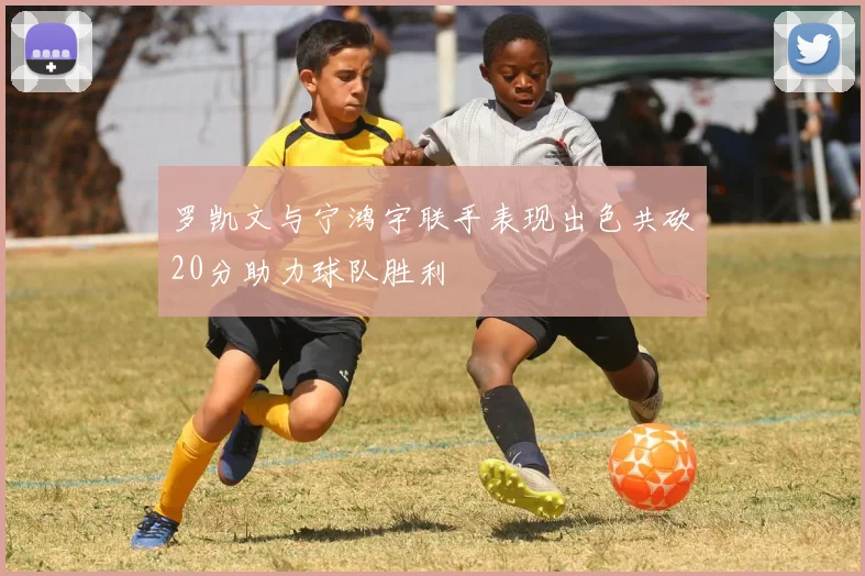 罗凯文与宁鸿宇联手表现出色共砍20分助力球队胜利
