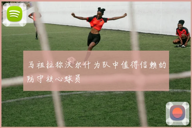 马祖拉称沃尔什为队中值得信赖的防守核心球员